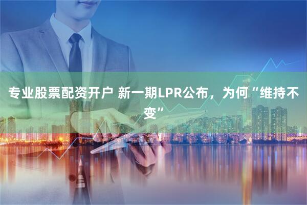专业股票配资开户 新一期LPR公布，为何“维持不变”