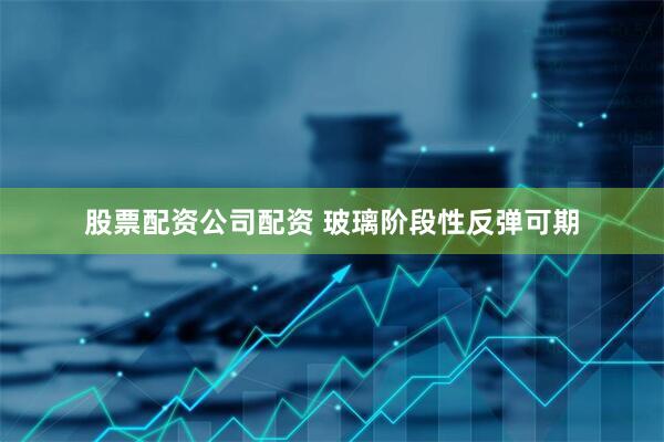 股票配资公司配资 玻璃阶段性反弹可期