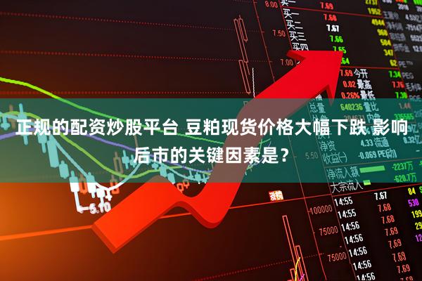 正规的配资炒股平台 豆粕现货价格大幅下跌 影响后市的关键因素是？