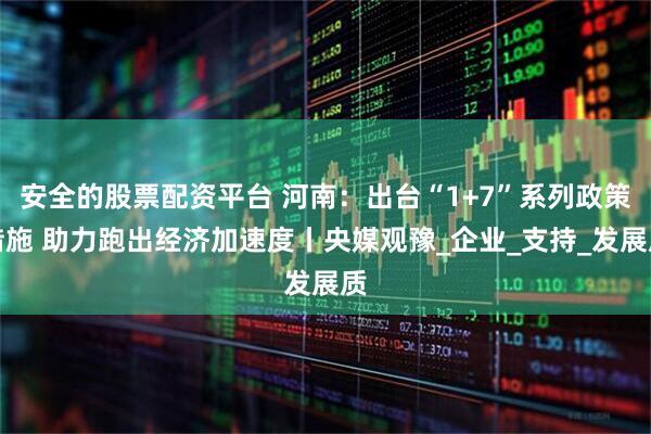 安全的股票配资平台 河南：出台“1+7”系列政策措施 助力跑出经济加速度丨央媒观豫_企业_支持_发展质