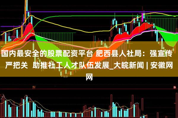 国内最安全的股票配资平台 肥西县人社局：强宣传  严把关  助推社工人才队伍发展_大皖新闻 | 安徽网