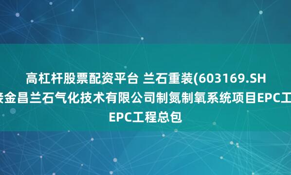 高杠杆股票配资平台 兰石重装(603169.SH)：承接金昌兰石气化技术有限公司制氮制氧系统项目EPC工程总包