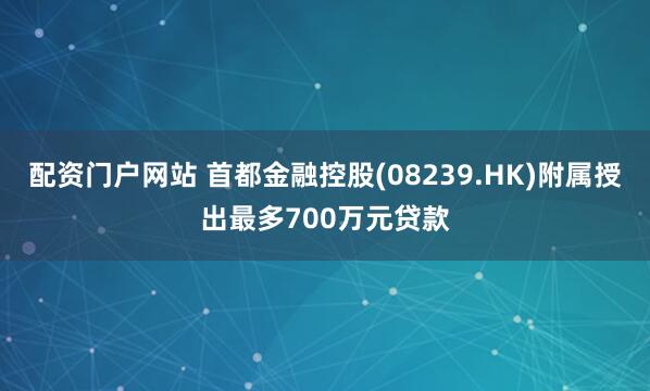 配资门户网站 首都金融控股(08239.HK)附属授出最多700万元贷款