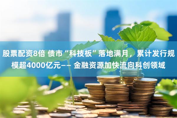 股票配资8倍 债市“科技板”落地满月，累计发行规模超4000亿元—— 金融资源加快流向科创领域