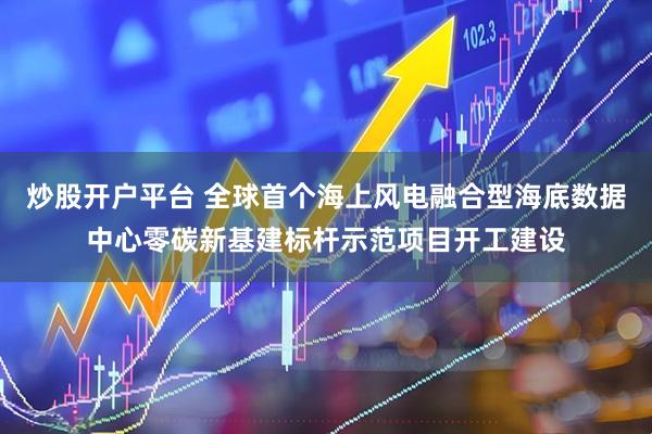 炒股开户平台 全球首个海上风电融合型海底数据中心零碳新基建标杆示范项目开工建设