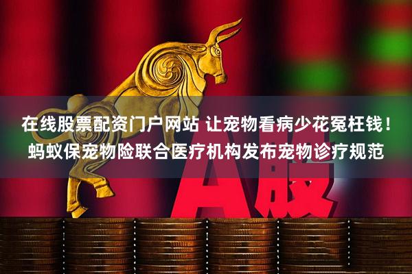 在线股票配资门户网站 让宠物看病少花冤枉钱！蚂蚁保宠物险联合医疗机构发布宠物诊疗规范