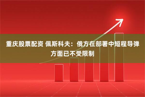 重庆股票配资 佩斯科夫：俄方在部署中短程导弹方面已不受限制