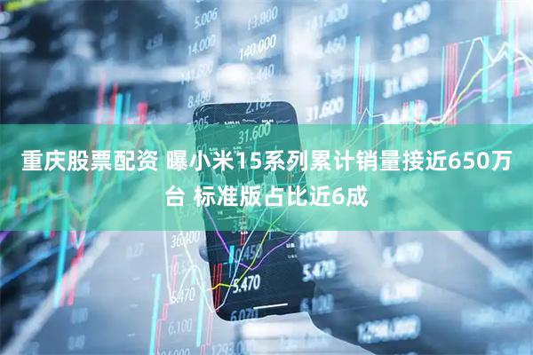 重庆股票配资 曝小米15系列累计销量接近650万台 标准版占比近6成