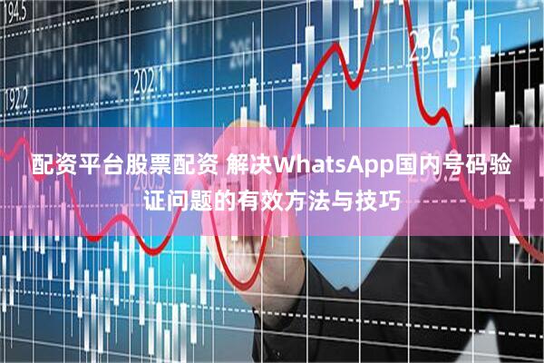 配资平台股票配资 解决WhatsApp国内号码验证问题的有效方法与技巧