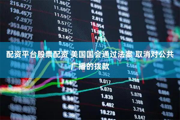 配资平台股票配资 美国国会通过法案 取消对公共广播的拨款