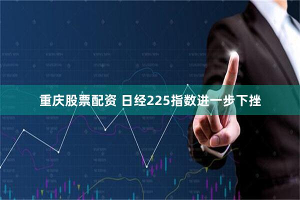 重庆股票配资 日经225指数进一步下挫