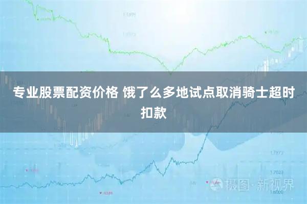 专业股票配资价格 饿了么多地试点取消骑士超时扣款