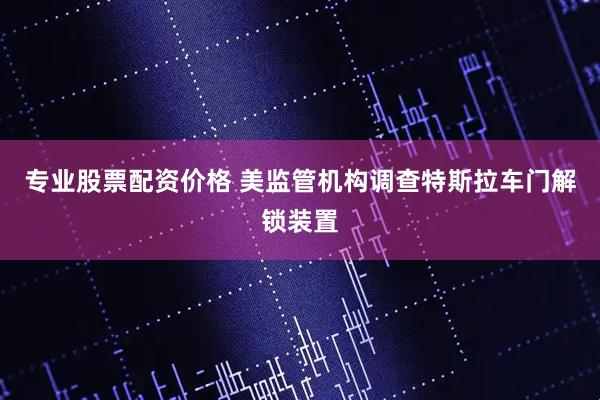 专业股票配资价格 美监管机构调查特斯拉车门解锁装置